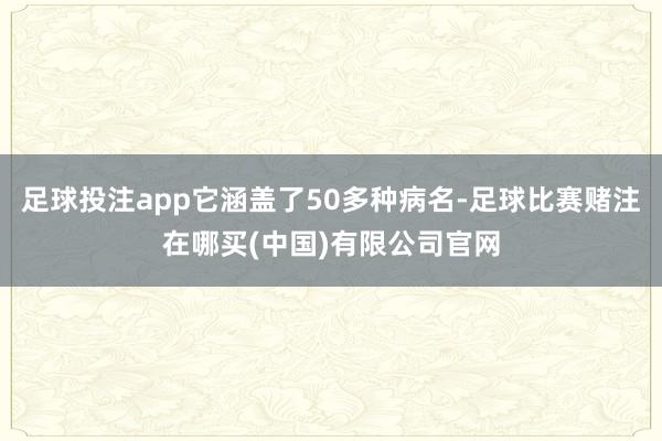 足球投注app它涵盖了50多种病名-足球比赛赌注在哪买(中国)有限公司官网
