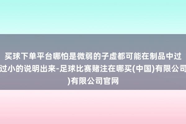 买球下单平台哪怕是微弱的子虚都可能在制品中过大、过小的说明出来-足球比赛赌注在哪买(中国)有限公司官网