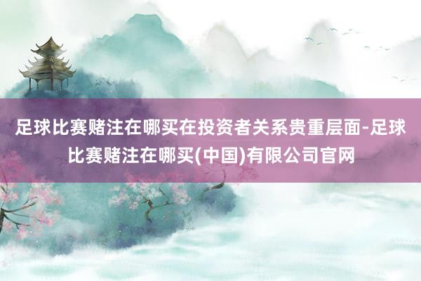 足球比赛赌注在哪买　　在投资者关系贵重层面-足球比赛赌注在哪买(中国)有限公司官网