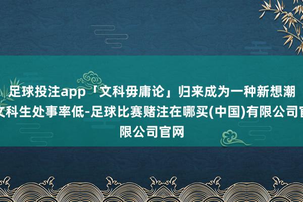 足球投注app「文科毋庸论」归来成为一种新想潮：文科生处事率低-足球比赛赌注在哪买(中国)有限公司官网