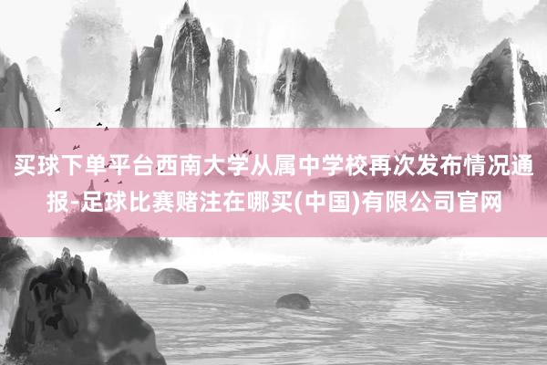 买球下单平台西南大学从属中学校再次发布情况通报-足球比赛赌注在哪买(中国)有限公司官网