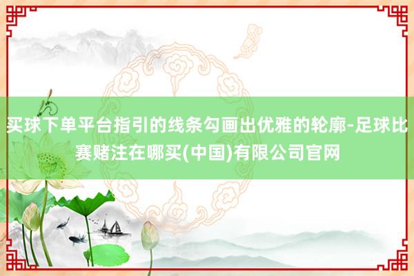买球下单平台指引的线条勾画出优雅的轮廓-足球比赛赌注在哪买(中国)有限公司官网