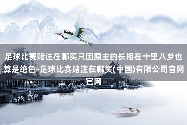 足球比赛赌注在哪买只因原主的长相在十里八乡也算是绝色-足球比赛赌注在哪买(中国)有限公司官网