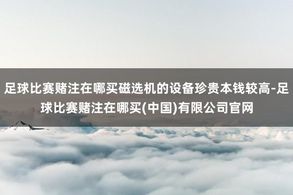 足球比赛赌注在哪买磁选机的设备珍贵本钱较高-足球比赛赌注在哪买(中国)有限公司官网