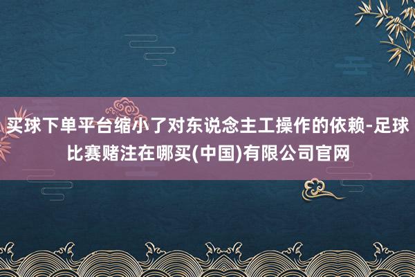 买球下单平台缩小了对东说念主工操作的依赖-足球比赛赌注在哪买(中国)有限公司官网
