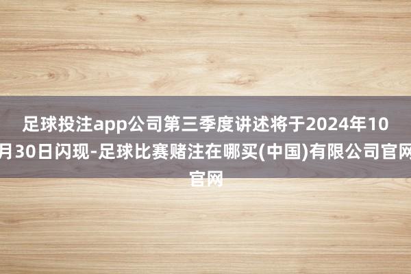 足球投注app公司第三季度讲述将于2024年10月30日闪现-足球比赛赌注在哪买(中国)有限公司官网