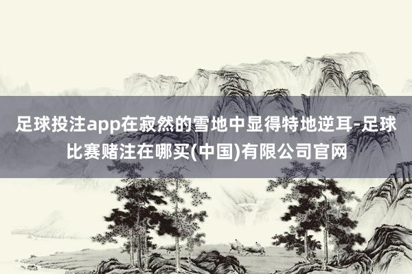 足球投注app在寂然的雪地中显得特地逆耳-足球比赛赌注在哪买(中国)有限公司官网