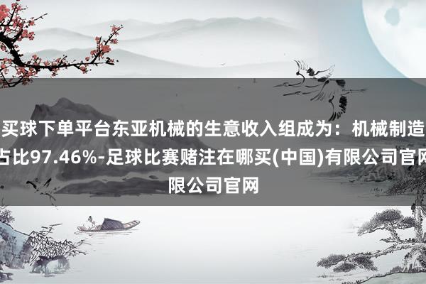 买球下单平台东亚机械的生意收入组成为：机械制造占比97.46%-足球比赛赌注在哪买(中国)有限公司官网