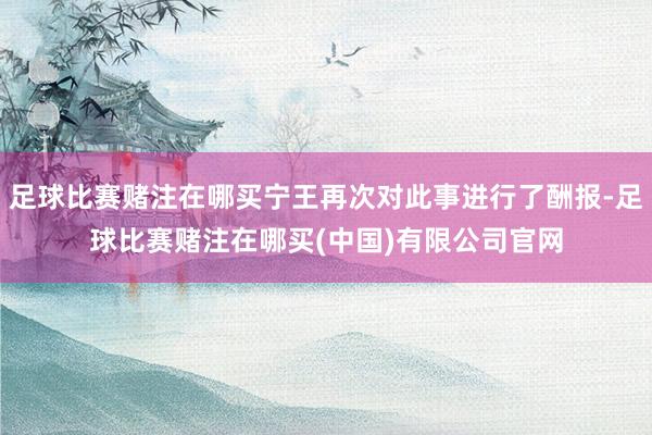 足球比赛赌注在哪买宁王再次对此事进行了酬报-足球比赛赌注在哪买(中国)有限公司官网