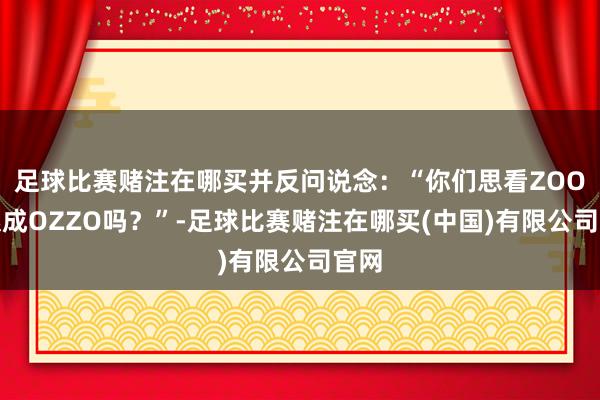 足球比赛赌注在哪买并反问说念：“你们思看ZOOM酿成OZZO吗？”-足球比赛赌注在哪买(中国)有限公司官网