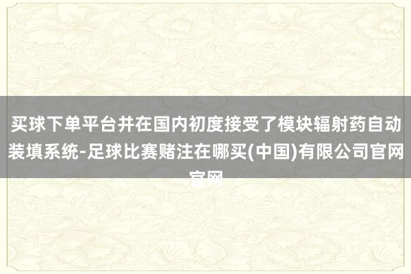 买球下单平台并在国内初度接受了模块辐射药自动装填系统-足球比赛赌注在哪买(中国)有限公司官网