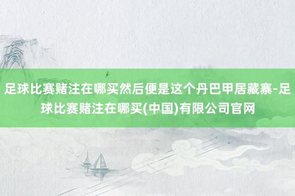 足球比赛赌注在哪买然后便是这个丹巴甲居藏寨-足球比赛赌注在哪买(中国)有限公司官网
