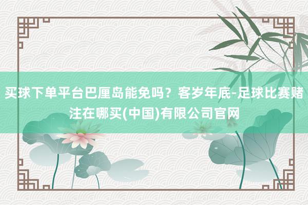 买球下单平台巴厘岛能免吗？客岁年底-足球比赛赌注在哪买(中国)有限公司官网