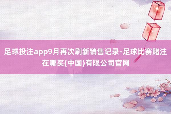 足球投注app9月再次刷新销售记录-足球比赛赌注在哪买(中国)有限公司官网