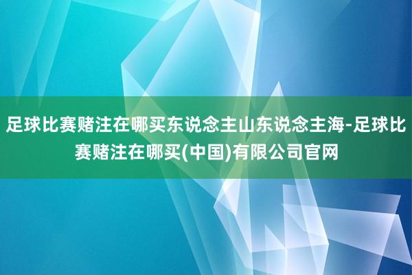 足球比赛赌注在哪买东说念主山东说念主海-足球比赛赌注在哪买(中国)有限公司官网