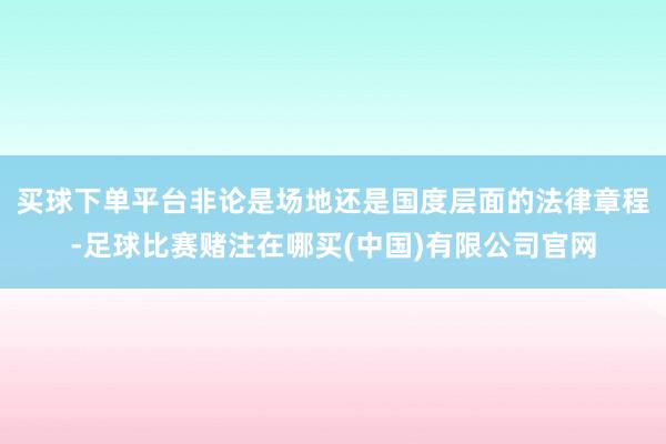 买球下单平台非论是场地还是国度层面的法律章程-足球比赛赌注在哪买(中国)有限公司官网