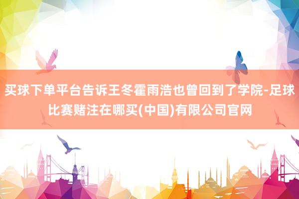 买球下单平台告诉王冬霍雨浩也曾回到了学院-足球比赛赌注在哪买(中国)有限公司官网