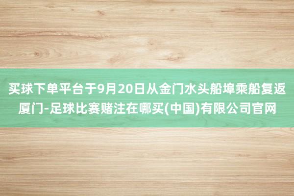 买球下单平台于9月20日从金门水头船埠乘船复返厦门-足球比赛赌注在哪买(中国)有限公司官网