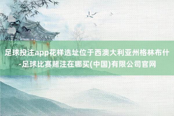 足球投注app花样选址位于西澳大利亚州格林布什-足球比赛赌注在哪买(中国)有限公司官网