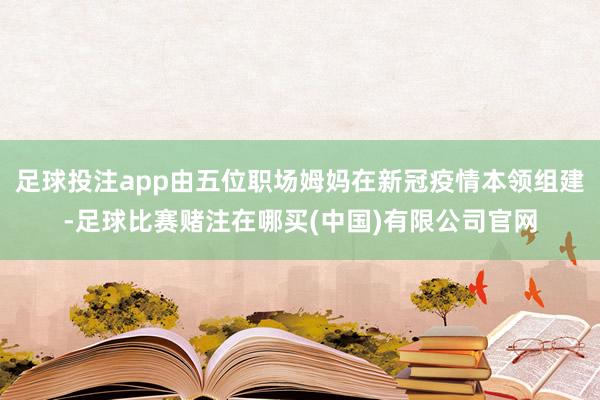 足球投注app由五位职场姆妈在新冠疫情本领组建-足球比赛赌注在哪买(中国)有限公司官网