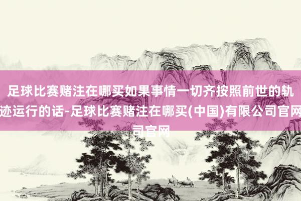 足球比赛赌注在哪买如果事情一切齐按照前世的轨迹运行的话-足球比赛赌注在哪买(中国)有限公司官网