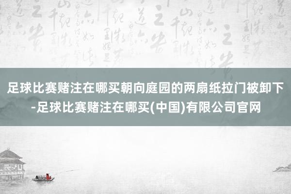 足球比赛赌注在哪买朝向庭园的两扇纸拉门被卸下-足球比赛赌注在哪买(中国)有限公司官网