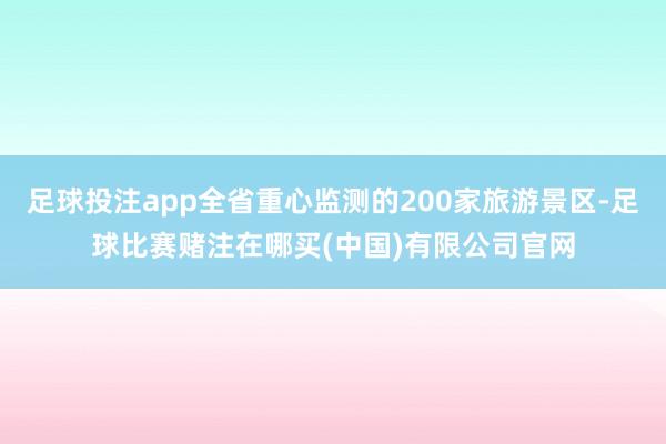 足球投注app全省重心监测的200家旅游景区-足球比赛赌注在哪买(中国)有限公司官网