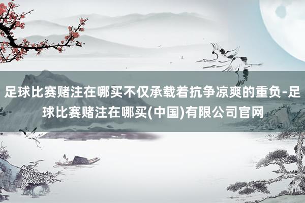 足球比赛赌注在哪买不仅承载着抗争凉爽的重负-足球比赛赌注在哪买(中国)有限公司官网