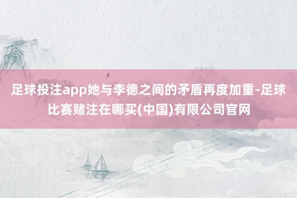 足球投注app她与李德之间的矛盾再度加重-足球比赛赌注在哪买(中国)有限公司官网