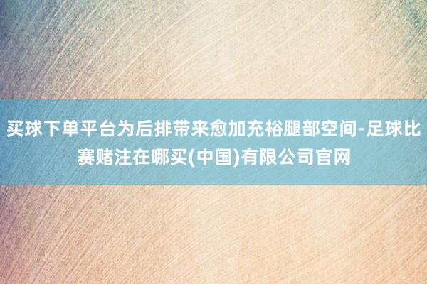 买球下单平台为后排带来愈加充裕腿部空间-足球比赛赌注在哪买(中国)有限公司官网
