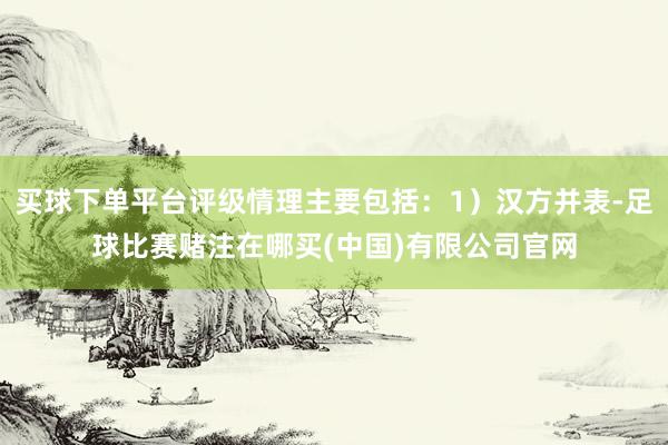 买球下单平台评级情理主要包括：1）汉方并表-足球比赛赌注在哪买(中国)有限公司官网