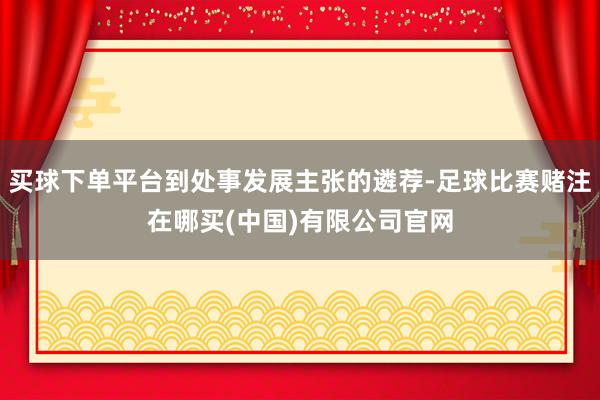 买球下单平台到处事发展主张的遴荐-足球比赛赌注在哪买(中国)有限公司官网