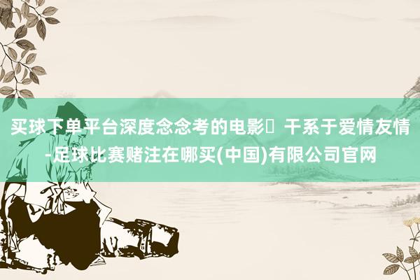 买球下单平台深度念念考的电影✅干系于爱情友情-足球比赛赌注在哪买(中国)有限公司官网