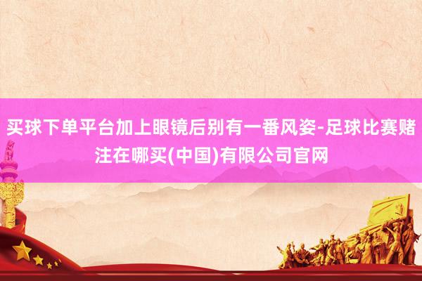 买球下单平台加上眼镜后别有一番风姿-足球比赛赌注在哪买(中国)有限公司官网