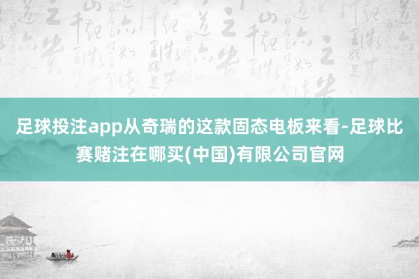 足球投注app从奇瑞的这款固态电板来看-足球比赛赌注在哪买(中国)有限公司官网
