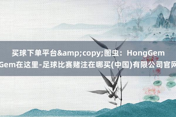 买球下单平台&copy;图虫：HongGemGem在这里-足球比赛赌注在哪买(中国)有限公司官网