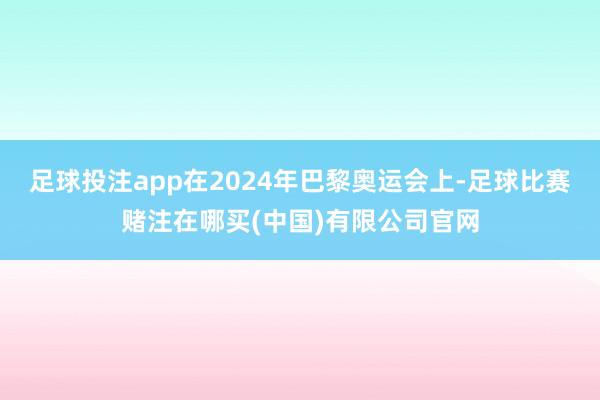 足球投注app在2024年巴黎奥运会上-足球比赛赌注在哪买(中国)有限公司官网