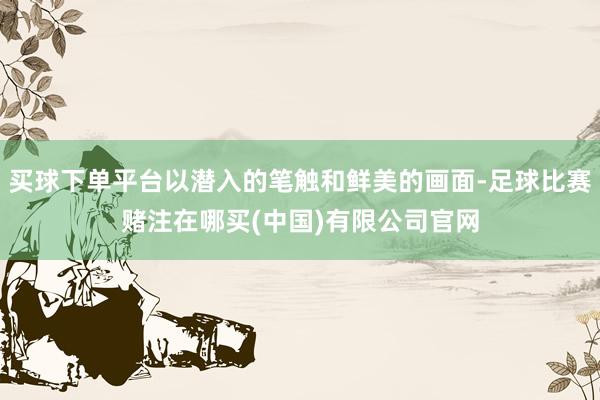 买球下单平台以潜入的笔触和鲜美的画面-足球比赛赌注在哪买(中国)有限公司官网