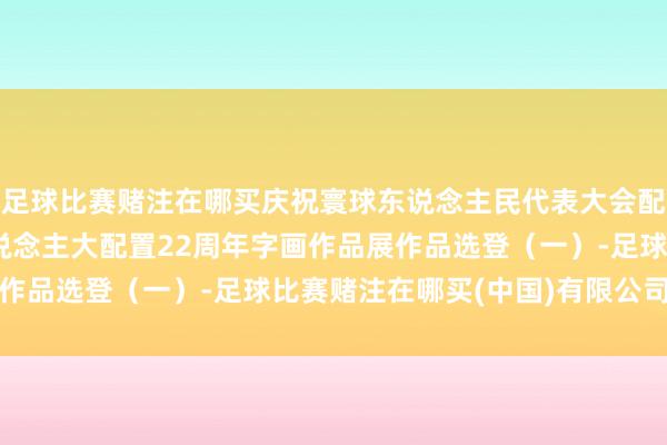 足球比赛赌注在哪买庆祝寰球东说念主民代表大会配置70周年暨平凉市东说念主大配置22周年字画作品展作品选登（一）-足球比赛赌注在哪买(中国)有限公司官网