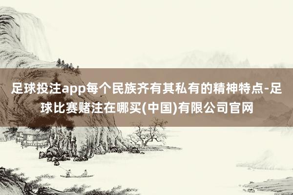 足球投注app每个民族齐有其私有的精神特点-足球比赛赌注在哪买(中国)有限公司官网