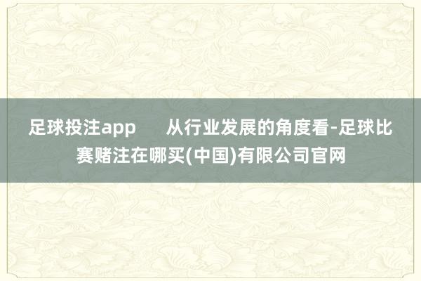 足球投注app      从行业发展的角度看-足球比赛赌注在哪买(中国)有限公司官网