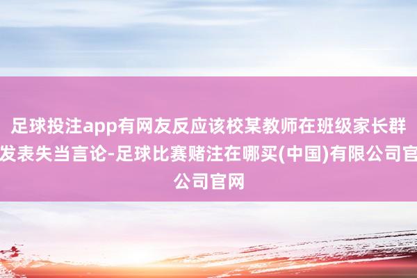 足球投注app有网友反应该校某教师在班级家长群中发表失当言论-足球比赛赌注在哪买(中国)有限公司官网