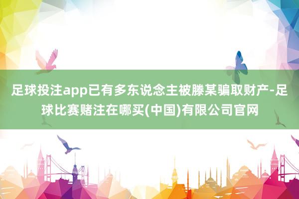 足球投注app已有多东说念主被滕某骗取财产-足球比赛赌注在哪买(中国)有限公司官网