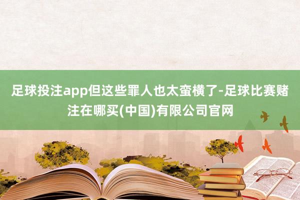 足球投注app但这些罪人也太蛮横了-足球比赛赌注在哪买(中国)有限公司官网