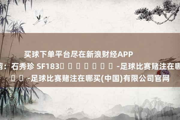 买球下单平台尽在新浪财经APP            						连累裁剪：石秀珍 SF183							-足球比赛赌注在哪买(中国)有限公司官网