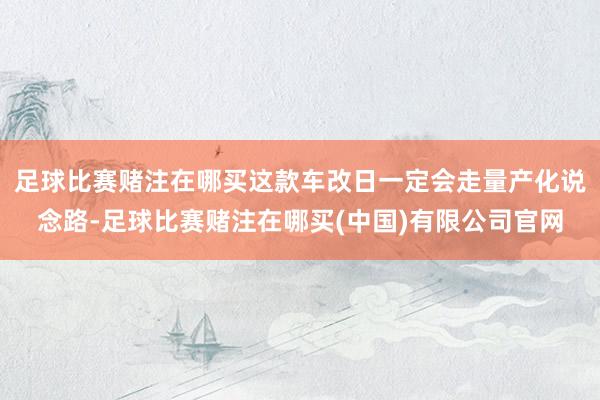足球比赛赌注在哪买这款车改日一定会走量产化说念路-足球比赛赌注在哪买(中国)有限公司官网