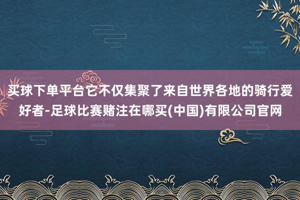 买球下单平台它不仅集聚了来自世界各地的骑行爱好者-足球比赛赌注在哪买(中国)有限公司官网