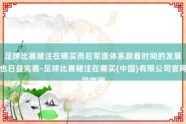 足球比赛赌注在哪买而后军医体系跟着时间的发展也日益完善-足球比赛赌注在哪买(中国)有限公司官网
