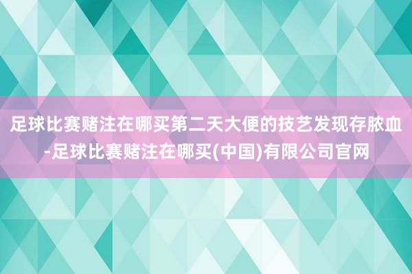 足球比赛赌注在哪买第二天大便的技艺发现存脓血-足球比赛赌注在哪买(中国)有限公司官网