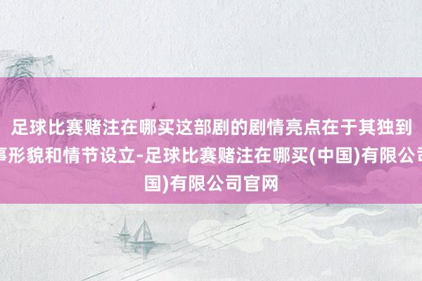 足球比赛赌注在哪买这部剧的剧情亮点在于其独到的叙事形貌和情节设立-足球比赛赌注在哪买(中国)有限公司官网